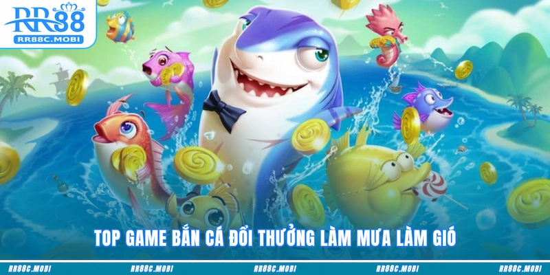 Top game Bắn cá đổi thưởng làm mưa làm gió